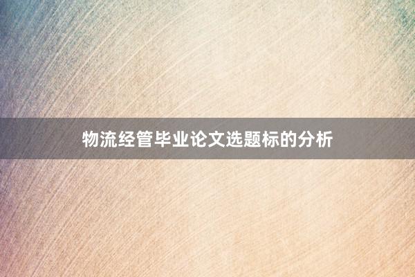物流经管毕业论文选题标的分析